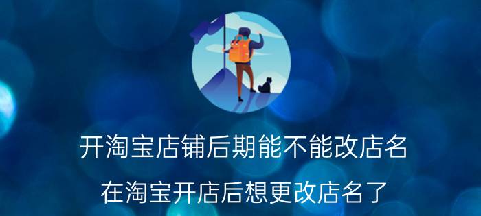 开淘宝店铺后期能不能改店名 在淘宝开店后想更改店名了,可以改吗？